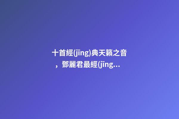 十首經(jīng)典天籟之音，鄧麗君最經(jīng)典歌曲20首